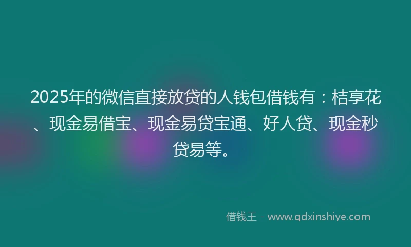 2025年的微信直接放贷的人钱包借钱有：桔享花、现金易借宝、现金易贷宝通、好人贷、现金秒贷易等。