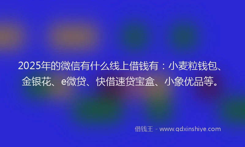 2025年的微信有什么线上借钱有：小麦粒钱包、金银花、e微贷、快借速贷宝盒、小象优品等。