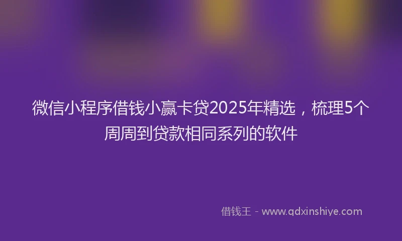 微信小程序借钱小赢卡贷2025年精选，梳理5个周周到贷款相同系列的软件