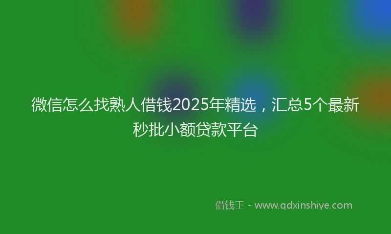 微信怎么找熟人借钱2025年精选，汇总5个最新秒批小额贷款平台