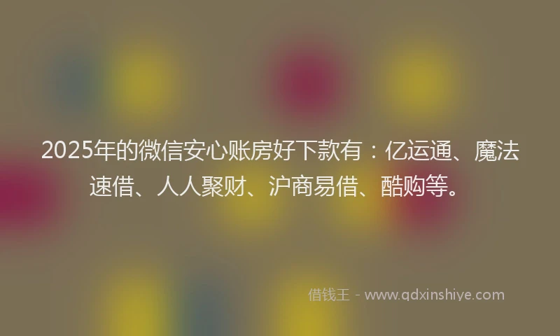 2025年的微信安心账房好下款有：亿运通、魔法速借、人人聚财、沪商易借、酷购等。