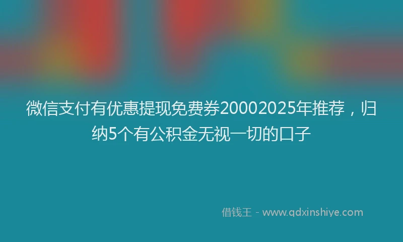 微信支付有优惠提现免费券20002025年推荐，归纳5个有公积金无视一切的口子