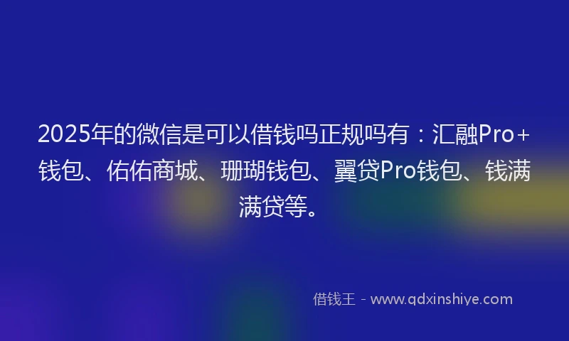 2025年的微信是可以借钱吗正规吗有：汇融Pro+钱包、佑佑商城、珊瑚钱包、翼贷Pro钱包、钱满满贷等。