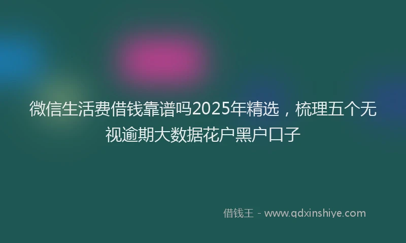 微信生活费借钱靠谱吗2025年精选，梳理五个无视逾期大数据花户黑户口子