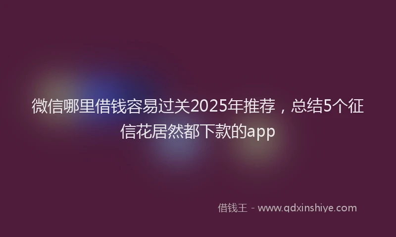 微信哪里借钱容易过关2025年推荐，总结5个征信花居然都下款的app