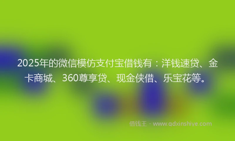 2025年的微信模仿支付宝借钱有：洋钱速贷、金卡商城、360尊享贷、现金侠借、乐宝花等。