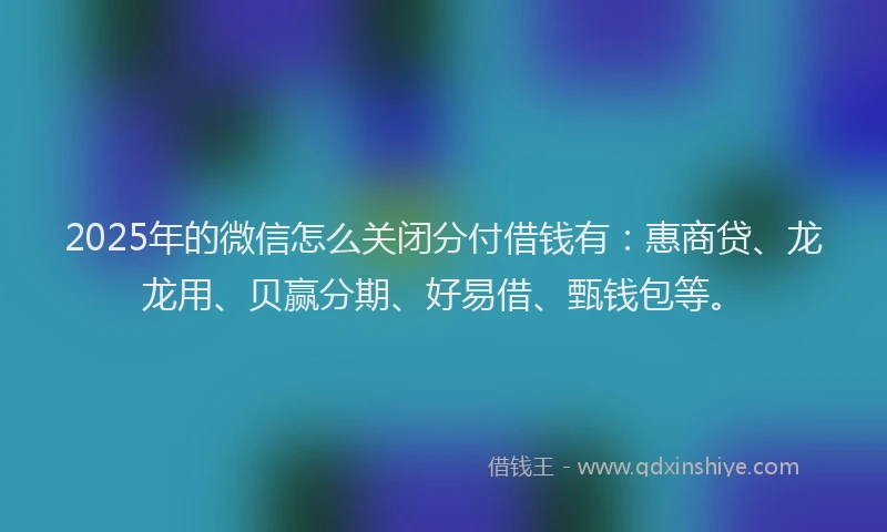2025年的微信怎么关闭分付借钱有：惠商贷、龙龙用、贝赢分期、好易借、甄钱包等。
