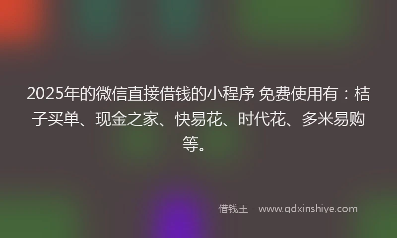 2025年的微信直接借钱的小程序 免费使用有：桔子买单、现金之家、快易花、时代花、多米易购等。