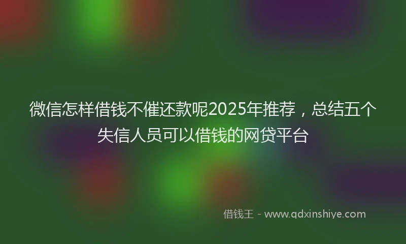 微信怎样借钱不催还款呢2025年推荐，总结五个失信人员可以借钱的网贷平台