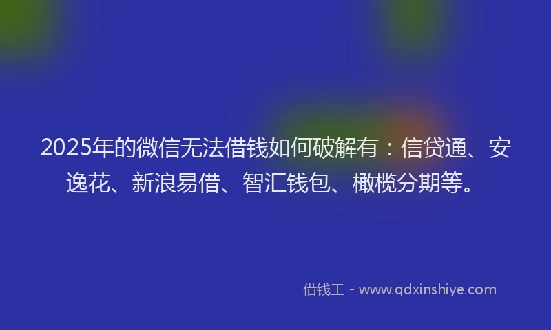 2025年的微信无法借钱如何破解有：信贷通、安逸花、新浪易借、智汇钱包、橄榄分期等。