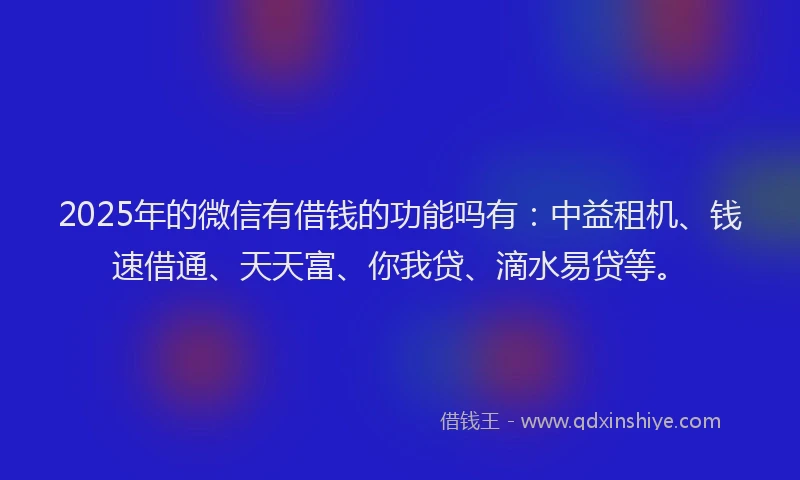 2025年的微信有借钱的功能吗有：中益租机、钱速借通、天天富、你我贷、滴水易贷等。