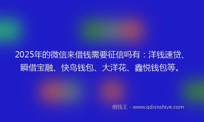 2025年的微信来借钱需要征信吗有：洋钱速贷、瞬借宝融、快鸟钱包、大洋花、鑫悦钱包等。
