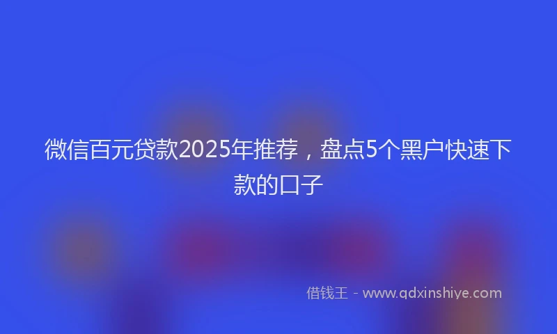微信百元贷款2025年推荐，盘点5个黑户快速下款的口子