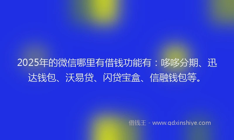 2025年的微信哪里有借钱功能有：哆哆分期、迅达钱包、沃易贷、闪贷宝盒、信融钱包等。