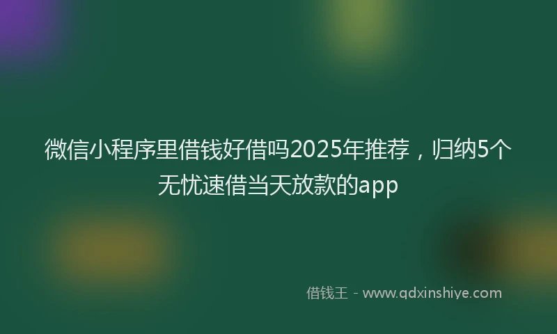 微信小程序里借钱好借吗2025年推荐，归纳5个无忧速借当天放款的app