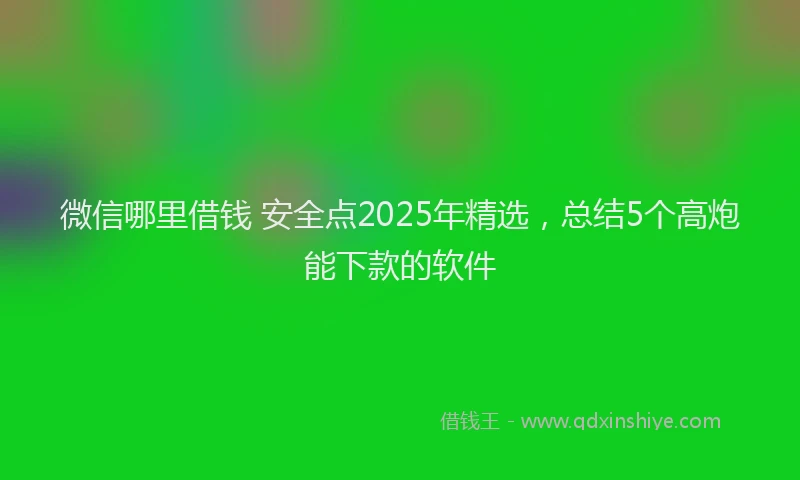 微信哪里借钱 安全点2025年精选，总结5个高炮能下款的软件