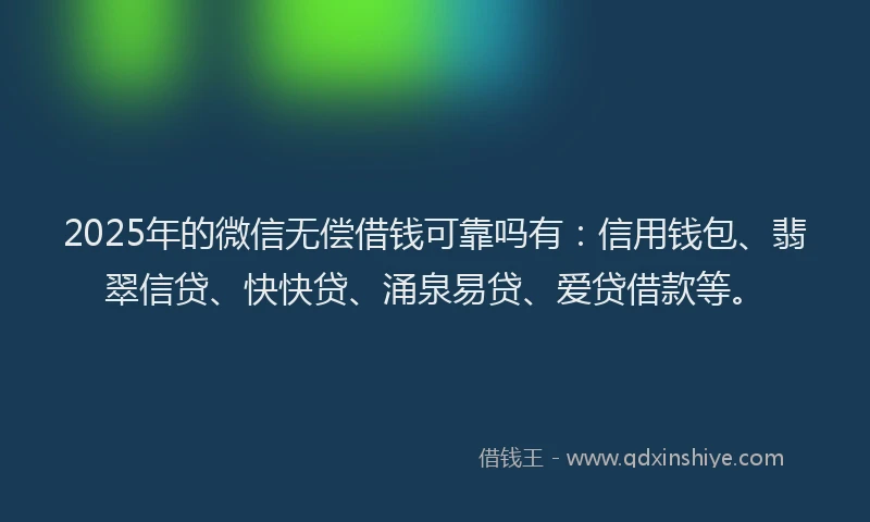 2025年的微信无偿借钱可靠吗有：信用钱包、翡翠信贷、快快贷、涌泉易贷、爱贷借款等。
