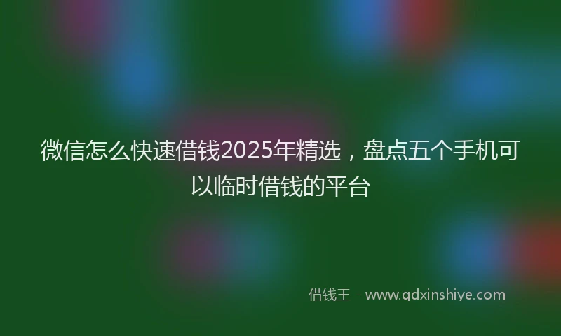 微信怎么快速借钱2025年精选，盘点五个手机可以临时借钱的平台