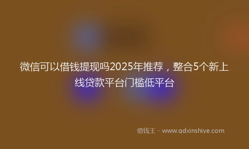 微信可以借钱提现吗2025年推荐，整合5个新上线贷款平台门槛低平台