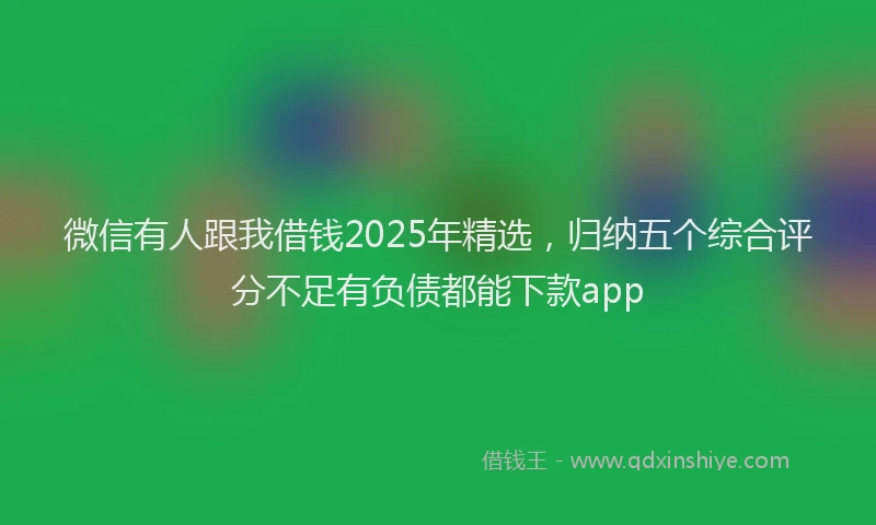 微信有人跟我借钱2025年精选，归纳五个综合评分不足有负债都能下款app