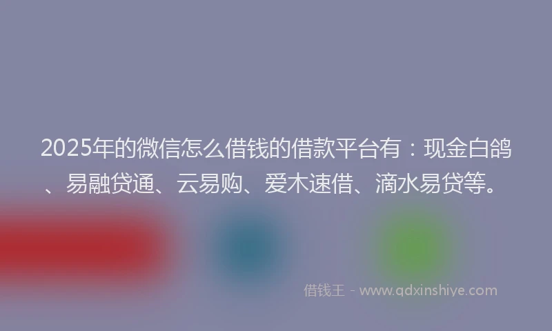 2025年的微信怎么借钱的借款平台有：现金白鸽、易融贷通、云易购、爱木速借、滴水易贷等。