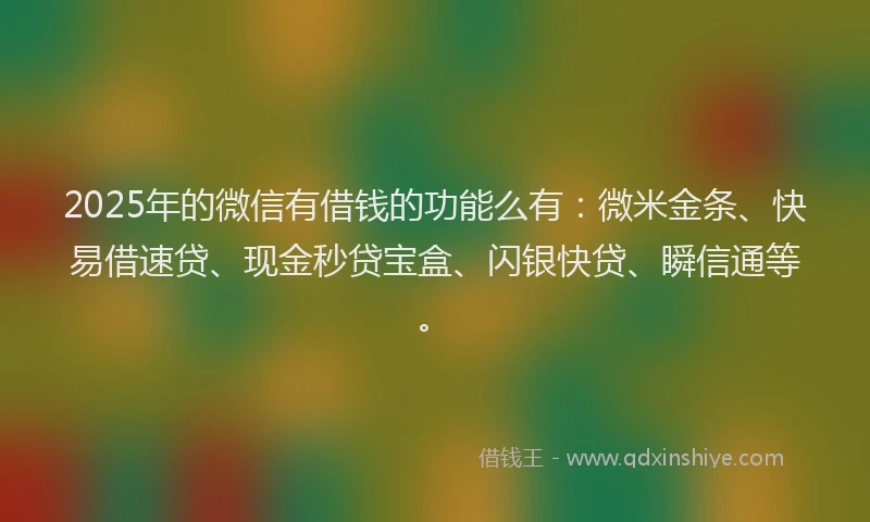 2025年的微信有借钱的功能么有：微米金条、快易借速贷、现金秒贷宝盒、闪银快贷、瞬信通等。