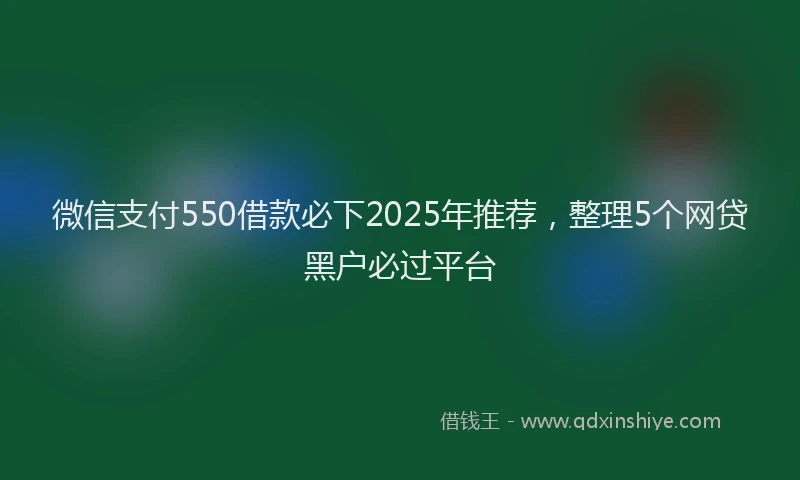 微信支付550借款必下2025年推荐，整理5个网贷黑户必过平台