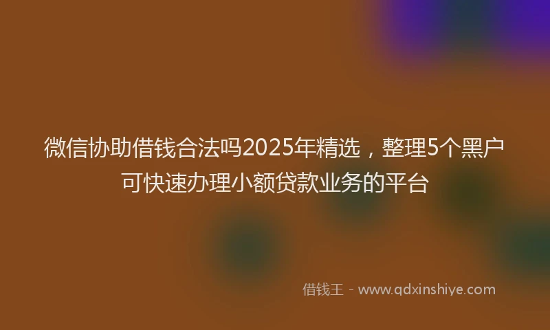 微信协助借钱合法吗2025年精选，整理5个黑户可快速办理小额贷款业务的平台
