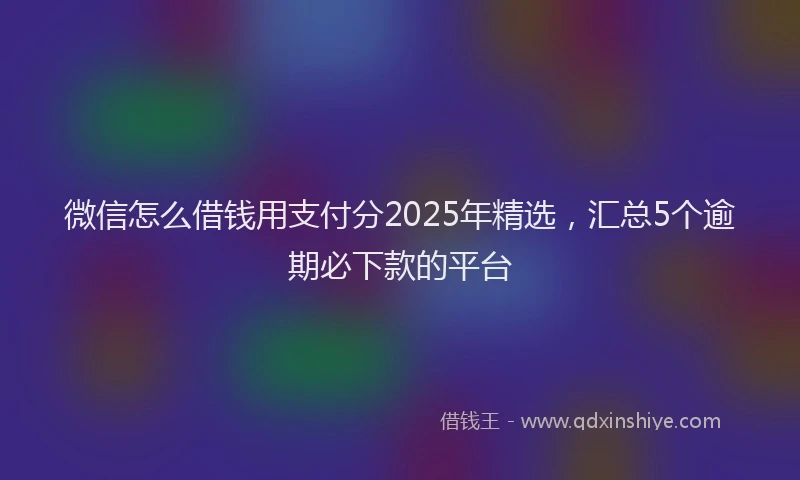 微信怎么借钱用支付分2025年精选，汇总5个逾期必下款的平台