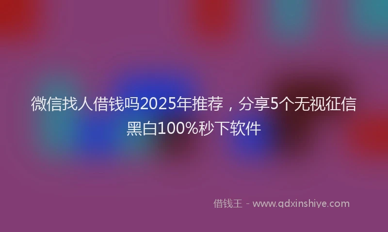 微信找人借钱吗2025年推荐，分享5个无视征信黑白100%秒下软件