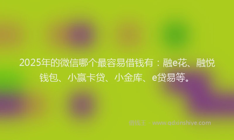 2025年的微信哪个最容易借钱有：融e花、融悦钱包、小赢卡贷、小金库、e贷易等。