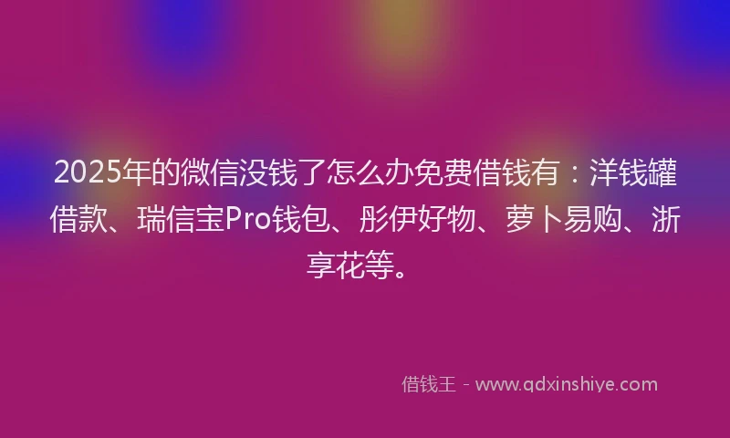 2025年的微信没钱了怎么办免费借钱有：洋钱罐借款、瑞信宝Pro钱包、彤伊好物、萝卜易购、浙享花等。