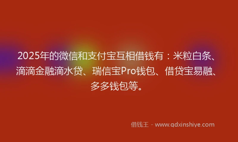 2025年的微信和支付宝互相借钱有：米粒白条、滴滴金融滴水贷、瑞信宝Pro钱包、借贷宝易融、多多钱包等。