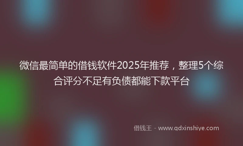 微信最简单的借钱软件2025年推荐，整理5个综合评分不足有负债都能下款平台
