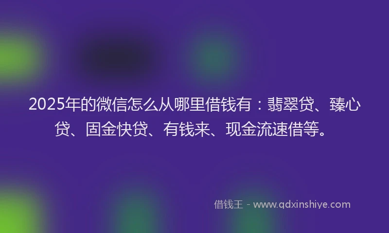 2025年的微信怎么从哪里借钱有：翡翠贷、臻心贷、固金快贷、有钱来、现金流速借等。