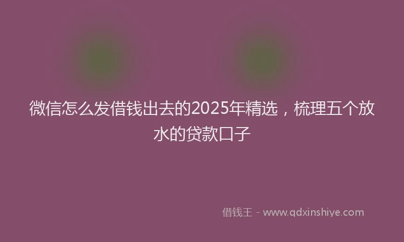 微信怎么发借钱出去的2025年精选，梳理五个放水的贷款口子