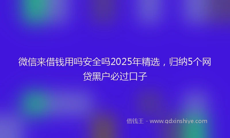 微信来借钱用吗安全吗2025年精选，归纳5个网贷黑户必过口子