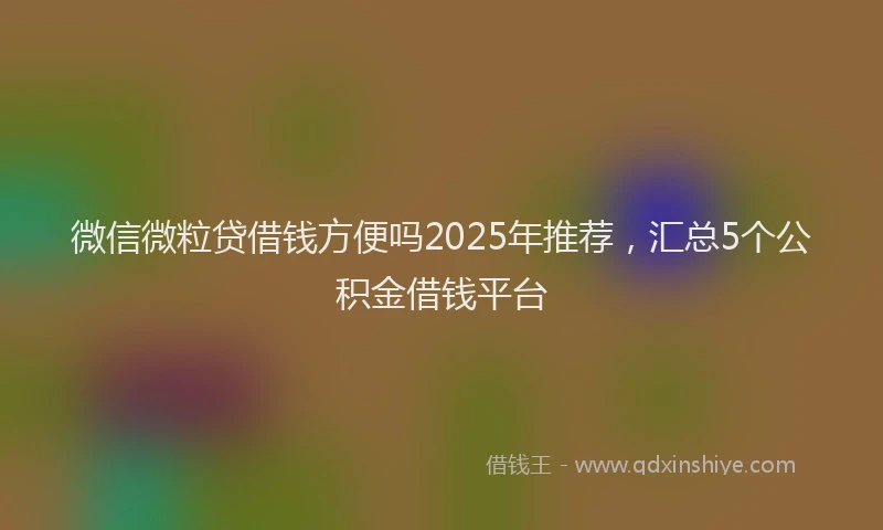 微信微粒贷借钱方便吗2025年推荐，汇总5个公积金借钱平台
