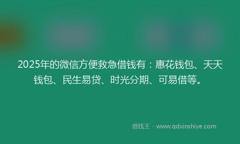 2025年的微信方便救急借钱有：惠花钱包、天天钱包、民生易贷、时光分期、可易借等。