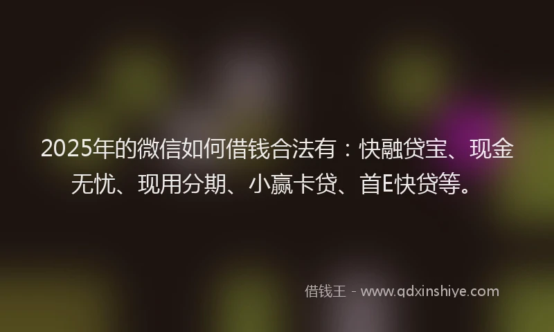 2025年的微信如何借钱合法有：快融贷宝、现金无忧、现用分期、小赢卡贷、首E快贷等。