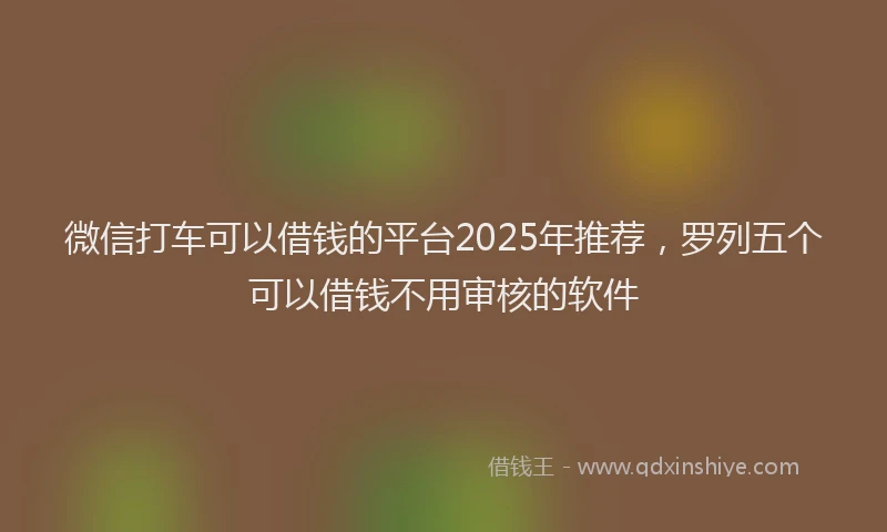 微信打车可以借钱的平台2025年推荐，罗列五个可以借钱不用审核的软件