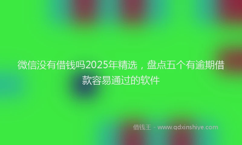 微信没有借钱吗2025年精选，盘点五个有逾期借款容易通过的软件