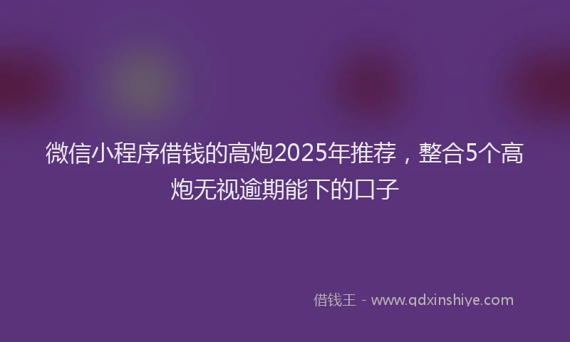 微信小程序借钱的高炮2025年推荐，整合5个高炮无视逾期能下的口子