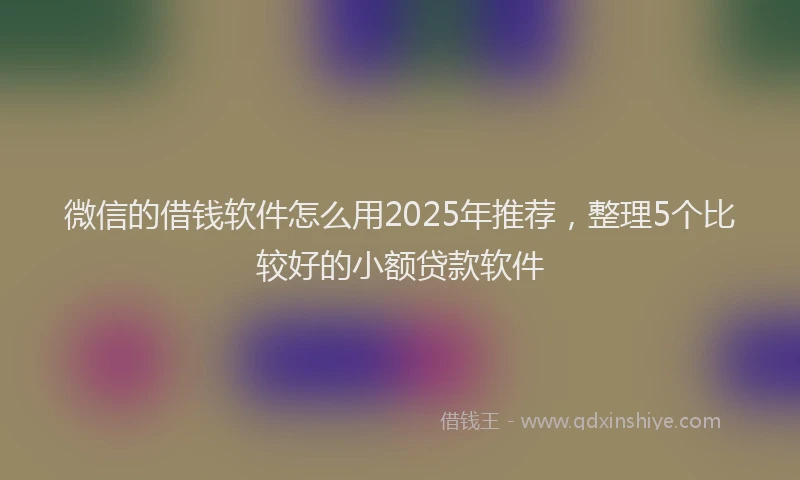 微信的借钱软件怎么用2025年推荐，整理5个比较好的小额贷款软件