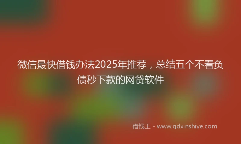 微信最快借钱办法2025年推荐，总结五个不看负债秒下款的网贷软件