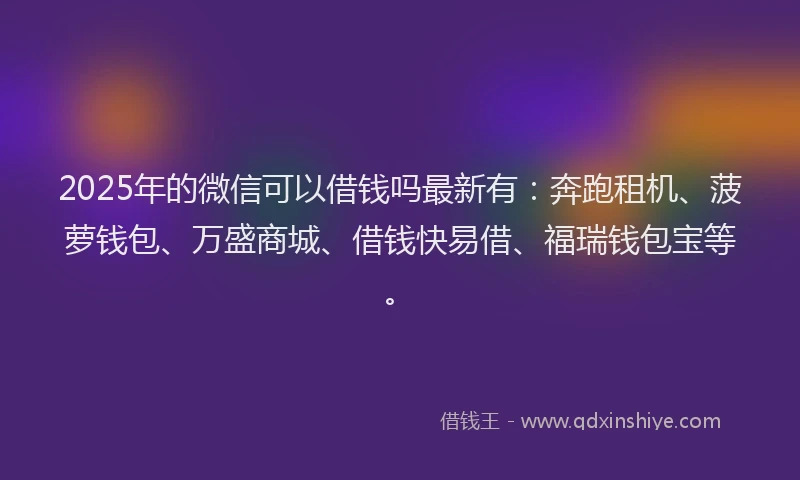 2025年的微信可以借钱吗最新有：奔跑租机、菠萝钱包、万盛商城、借钱快易借、福瑞钱包宝等。