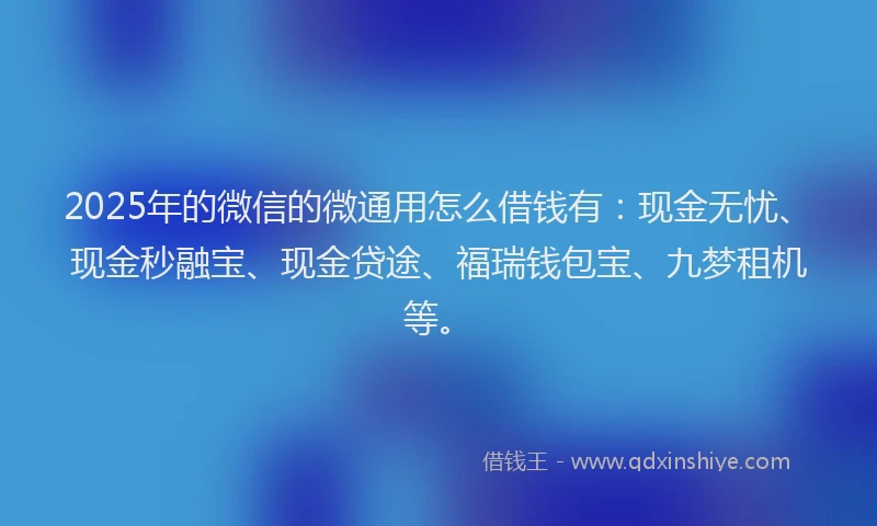 2025年的微信的微通用怎么借钱有：现金无忧、现金秒融宝、现金贷途、福瑞钱包宝、九梦租机等。