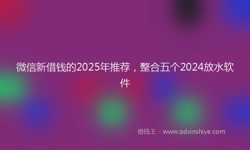 微信新借钱的2025年推荐，整合五个2024放水软件