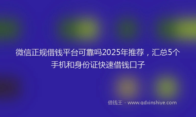 微信正规借钱平台可靠吗2025年推荐，汇总5个手机和身份证快速借钱口子