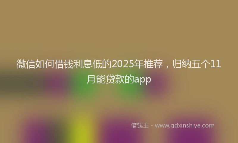 微信如何借钱利息低的2025年推荐，归纳五个11月能贷款的app